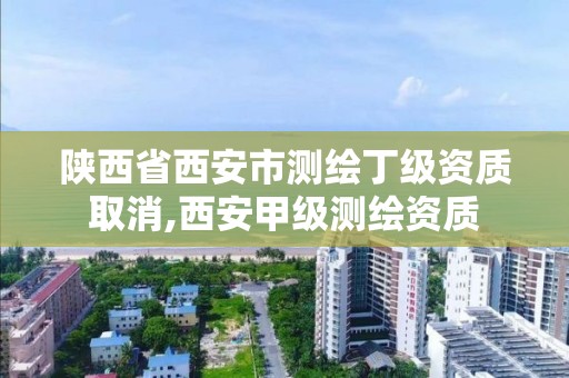 陜西省西安市測繪丁級資質取消,西安甲級測繪資質