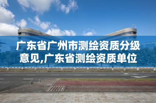 廣東省廣州市測繪資質(zhì)分級意見,廣東省測繪資質(zhì)單位名單