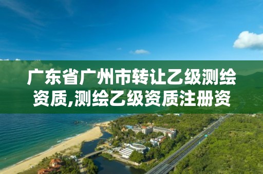 廣東省廣州市轉讓乙級測繪資質,測繪乙級資質注冊資本金是多少?