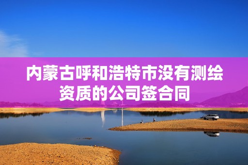 內蒙古呼和浩特市沒有測繪資質的公司簽合同