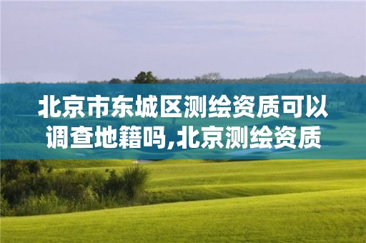 北京市東城區(qū)測(cè)繪資質(zhì)可以調(diào)查地籍嗎,北京測(cè)繪資質(zhì)查詢(xún)系統(tǒng)