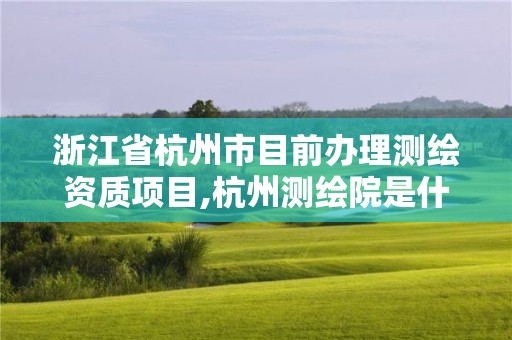 浙江省杭州市目前辦理測繪資質項目,杭州測繪院是什么單位