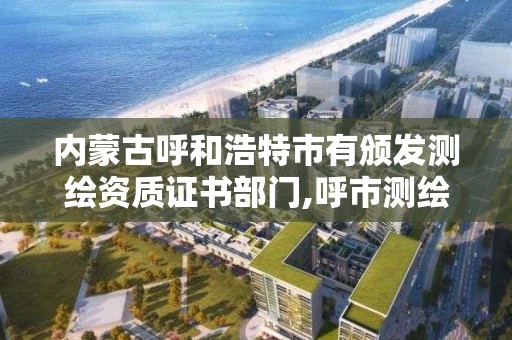 內蒙古呼和浩特市有頒發測繪資質證書部門,呼市測繪單位。