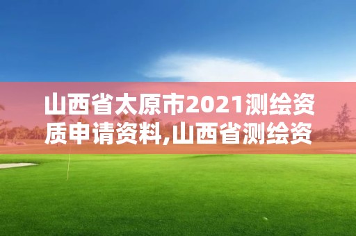 山西省太原市2021測繪資質申請資料,山西省測繪資質延期公告