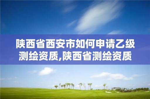 陜西省西安市如何申請乙級測繪資質,陜西省測繪資質查詢