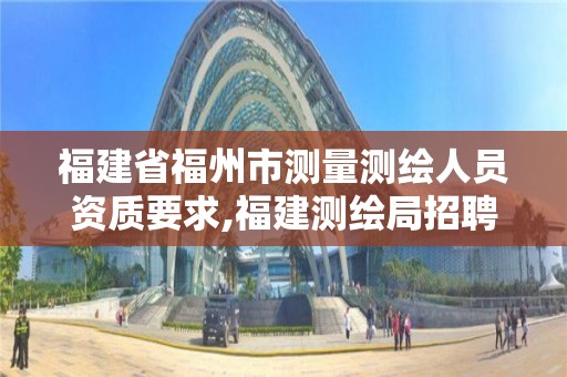 福建省福州市測量測繪人員資質要求,福建測繪局招聘信息