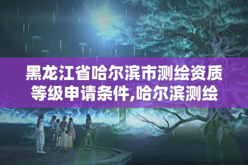 黑龍江省哈爾濱市測繪資質等級申請條件,哈爾濱測繪公司有哪些