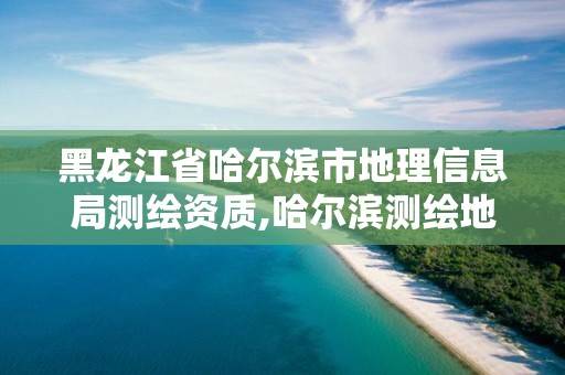 黑龍江省哈爾濱市地理信息局測繪資質,哈爾濱測繪地理信息局招聘公告