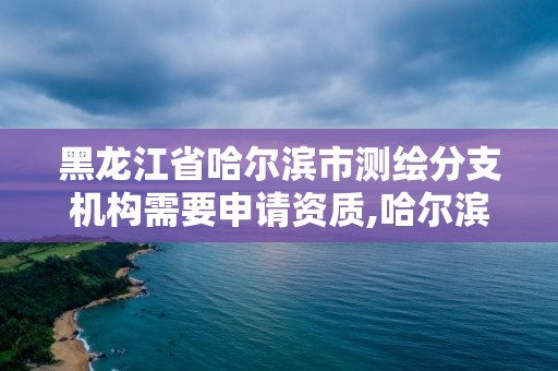 黑龍江省哈爾濱市測(cè)繪分支機(jī)構(gòu)需要申請(qǐng)資質(zhì),哈爾濱測(cè)繪局待遇。