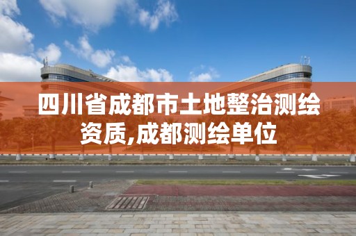 四川省成都市土地整治測繪資質,成都測繪單位