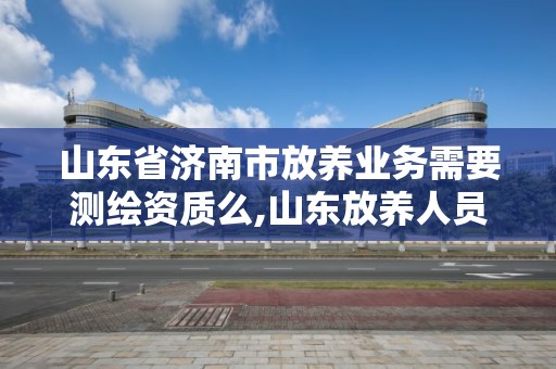 山東省濟南市放養業務需要測繪資質么,山東放養人員招聘