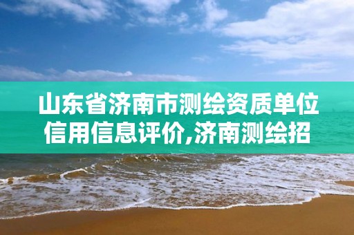 山東省濟南市測繪資質單位信用信息評價,濟南測繪招聘信息網