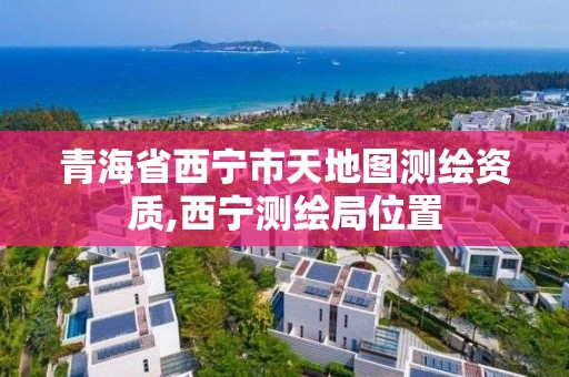 青海省西寧市天地圖測繪資質,西寧測繪局位置