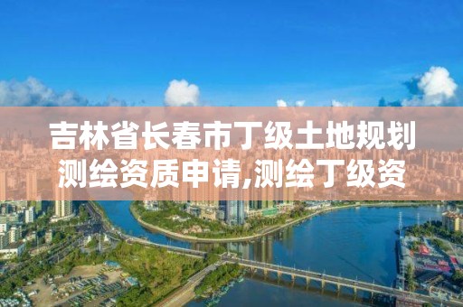 吉林省長春市丁級土地規(guī)劃測繪資質(zhì)申請,測繪丁級資質(zhì)承接業(yè)務(wù)范圍。