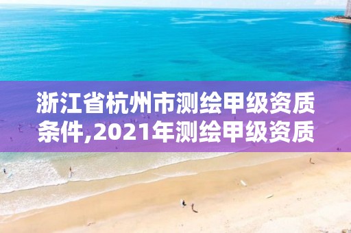 浙江省杭州市測繪甲級資質條件,2021年測繪甲級資質申報條件