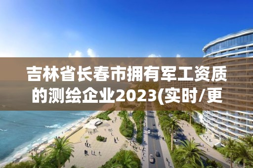 吉林省長春市擁有軍工資質(zhì)的測繪企業(yè)2023(實時/更新中)