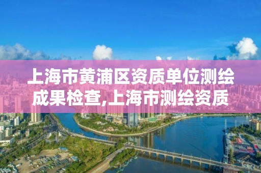 上海市黃浦區資質單位測繪成果檢查,上海市測繪資質單位名單