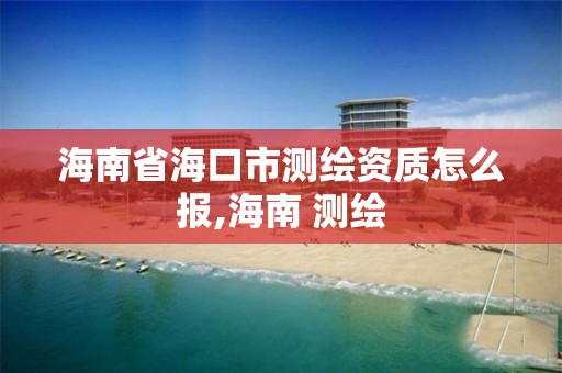 海南省海口市測繪資質怎么報,海南 測繪