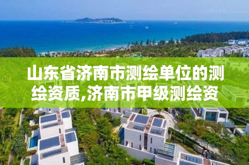 山東省濟南市測繪單位的測繪資質,濟南市甲級測繪資質單位