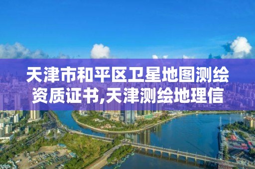 天津市和平區衛星地圖測繪資質證書,天津測繪地理信息局。