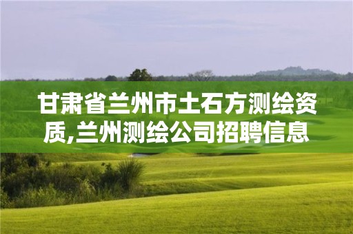 甘肅省蘭州市土石方測繪資質,蘭州測繪公司招聘信息