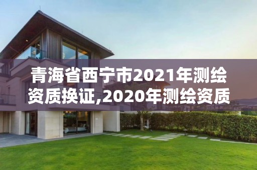 青海省西寧市2021年測繪資質換證,2020年測繪資質換證