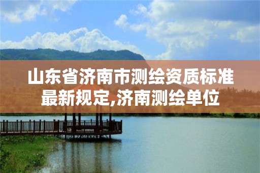 山東省濟南市測繪資質標準最新規定,濟南測繪單位