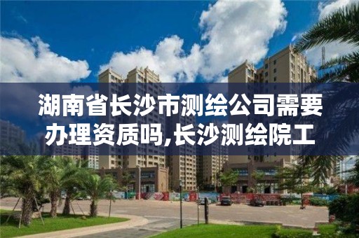 湖南省長沙市測繪公司需要辦理資質(zhì)嗎,長沙測繪院工資待遇。