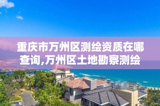 重慶市萬州區測繪資質在哪查詢,萬州區土地勘察測繪隊