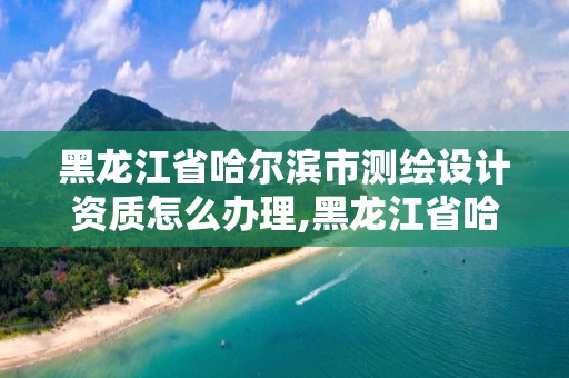 黑龍江省哈爾濱市測繪設計資質怎么辦理,黑龍江省哈爾濱市測繪局。