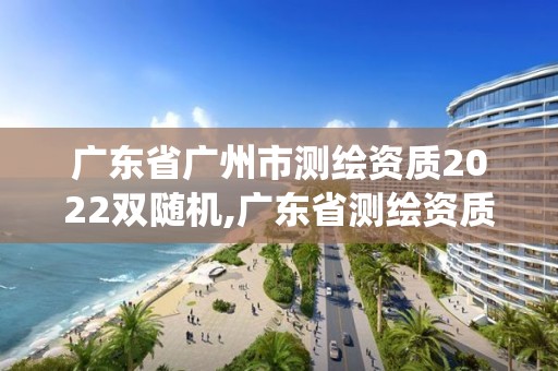 廣東省廣州市測繪資質2022雙隨機,廣東省測繪資質管理系統