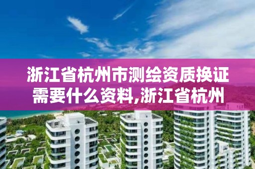 浙江省杭州市測繪資質(zhì)換證需要什么資料,浙江省杭州市測繪資質(zhì)換證需要什么資料呢。