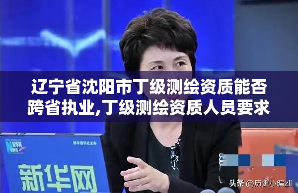 遼寧省沈陽市丁級測繪資質能否跨省執業,丁級測繪資質人員要求。