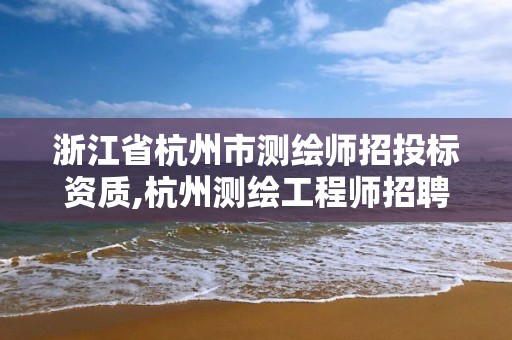 浙江省杭州市測繪師招投標(biāo)資質(zhì),杭州測繪工程師招聘