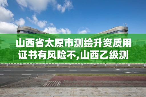 山西省太原市測繪升資質用證書有風險不,山西乙級測繪資質單位。