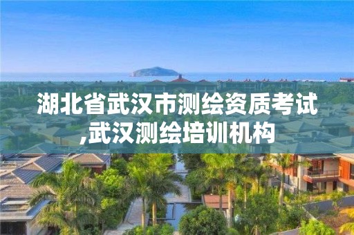 湖北省武漢市測繪資質考試,武漢測繪培訓機構