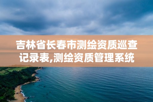 吉林省長春市測繪資質巡查記錄表,測繪資質管理系統查詢