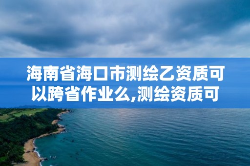 海南省海口市測(cè)繪乙資質(zhì)可以跨省作業(yè)么,測(cè)繪資質(zhì)可以直接辦理乙級(jí)嗎。