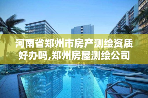 河南省鄭州市房產測繪資質好辦嗎,鄭州房屋測繪公司