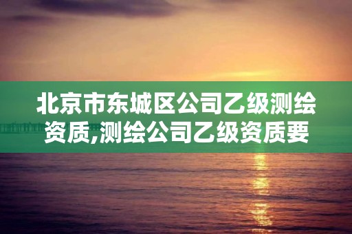 北京市東城區公司乙級測繪資質,測繪公司乙級資質要求。