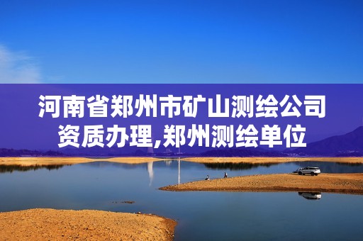 河南省鄭州市礦山測繪公司資質辦理,鄭州測繪單位