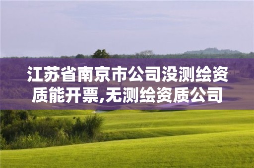 江蘇省南京市公司沒測繪資質能開票,無測繪資質公司進行測繪的后果