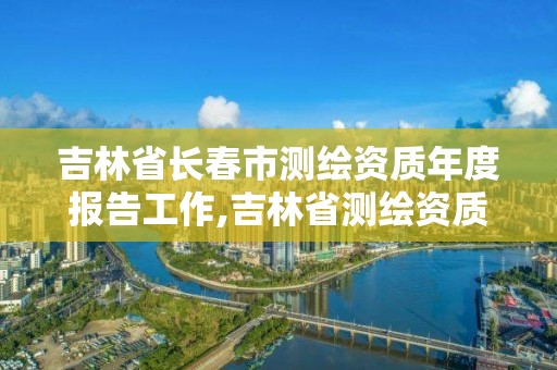 吉林省長春市測繪資質年度報告工作,吉林省測繪資質查詢。