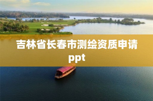 吉林省長春市測繪資質申請ppt