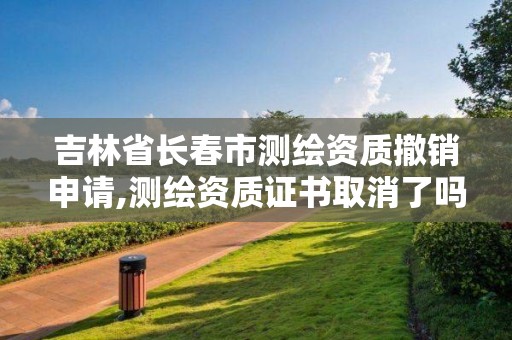 吉林省長春市測繪資質撤銷申請,測繪資質證書取消了嗎