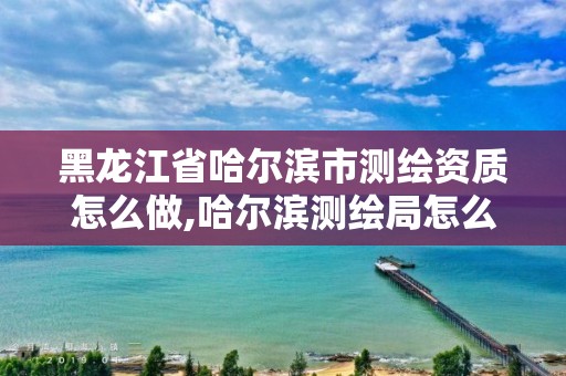 黑龍江省哈爾濱市測(cè)繪資質(zhì)怎么做,哈爾濱測(cè)繪局怎么樣