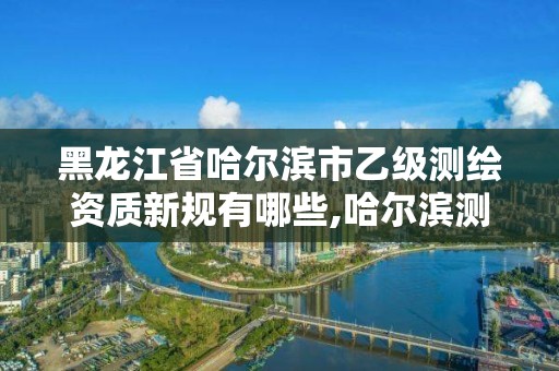 黑龍江省哈爾濱市乙級測繪資質新規有哪些,哈爾濱測繪局招聘。