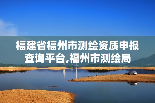 福建省福州市測繪資質(zhì)申報查詢平臺,福州市測繪局