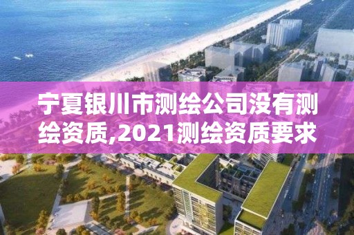 寧夏銀川市測繪公司沒有測繪資質,2021測繪資質要求