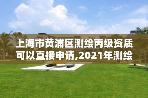 上海市黃浦區測繪丙級資質可以直接申請,2021年測繪丙級資質申報條件